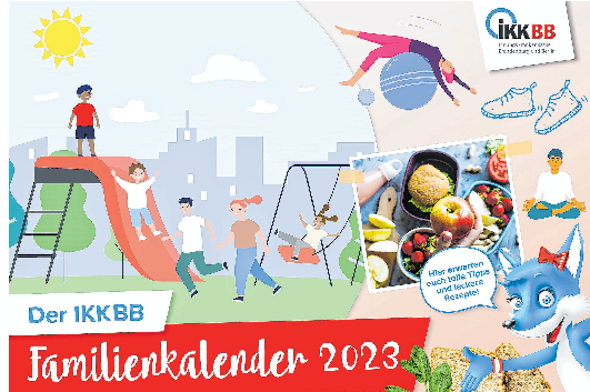 Der IKKBB-Familienkalender 2023 ist Terminplaner und Ratgeber in einem: Auch online gibt es auf www.ikkbb.de/familienkalender per Mausklick monatlich gesunde Rezepte für jeden Geschmack und nützliche Gesundheitstipps. Bestellen Sie Ihr kostenloses Exemplar für zu Hause unter: www.ikkbb.de/infomaterial Layout: Thomas Rosenthal